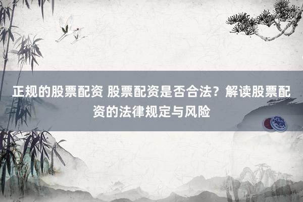 正规的股票配资 股票配资是否合法？解读股票配资的法律规定与风险