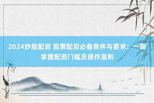 2024炒股配资 股票配资必备条件与要求：一篇掌握配资门槛及操作准则