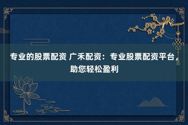专业的股票配资 广禾配资：专业股票配资平台，助您轻松盈利