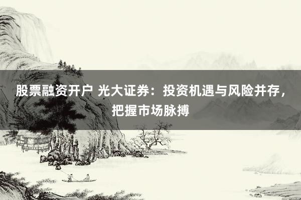股票融资开户 光大证券：投资机遇与风险并存，把握市场脉搏