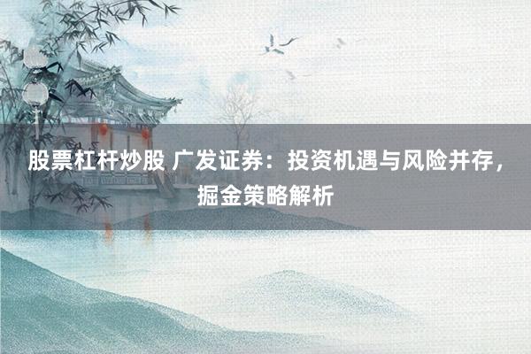 股票杠杆炒股 广发证券：投资机遇与风险并存，掘金策略解析
