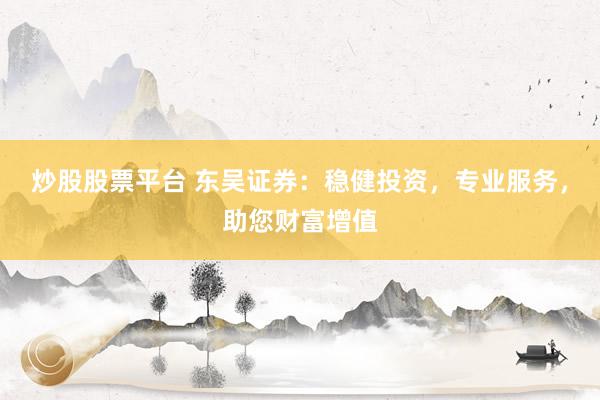 炒股股票平台 东吴证券：稳健投资，专业服务，助您财富增值