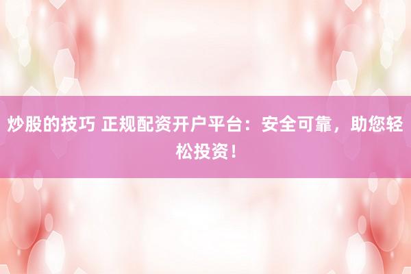 炒股的技巧 正规配资开户平台：安全可靠，助您轻松投资！