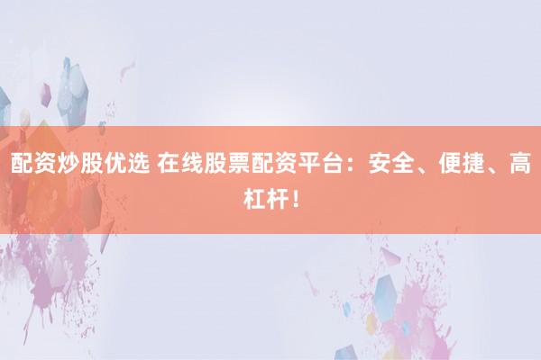 配资炒股优选 在线股票配资平台：安全、便捷、高杠杆！