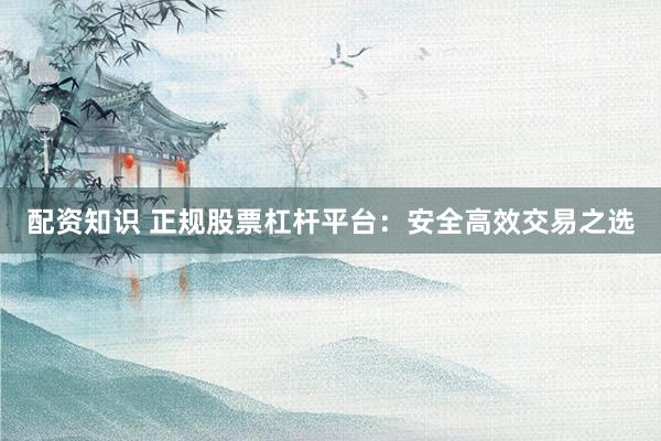 配资知识 正规股票杠杆平台：安全高效交易之选