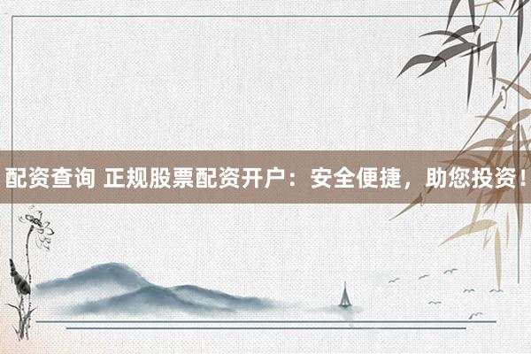配资查询 正规股票配资开户：安全便捷，助您投资！