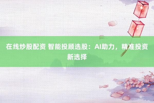 在线炒股配资 智能投顾选股：AI助力，精准投资新选择