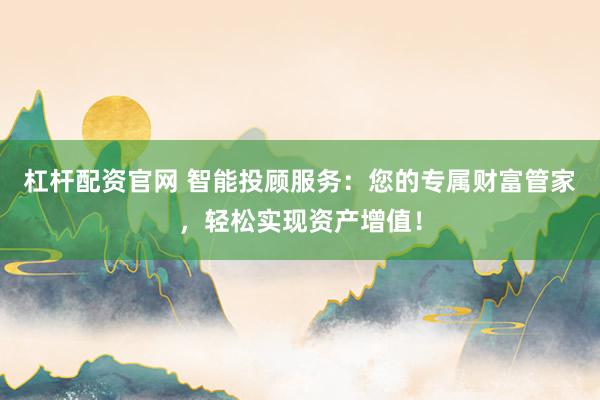 杠杆配资官网 智能投顾服务：您的专属财富管家，轻松实现资产增值！