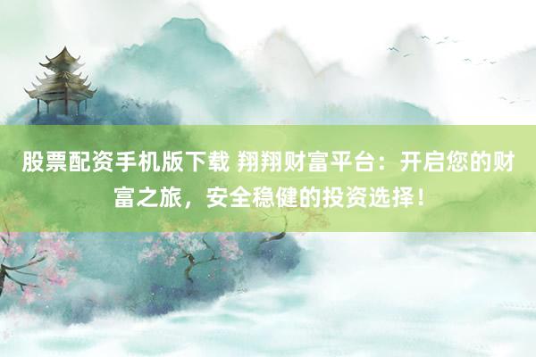 股票配资手机版下载 翔翔财富平台：开启您的财富之旅，安全稳健的投资选择！
