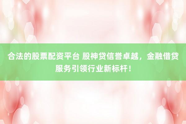 合法的股票配资平台 股神贷信誉卓越，金融借贷服务引领行业新标杆！