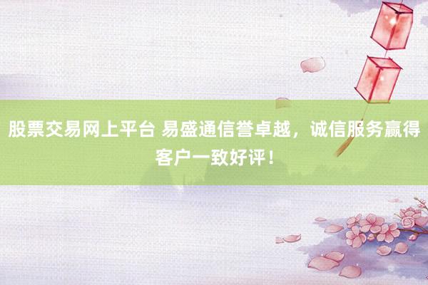 股票交易网上平台 易盛通信誉卓越，诚信服务赢得客户一致好评！