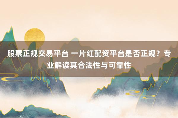 股票正规交易平台 一片红配资平台是否正规？专业解读其合法性与可靠性