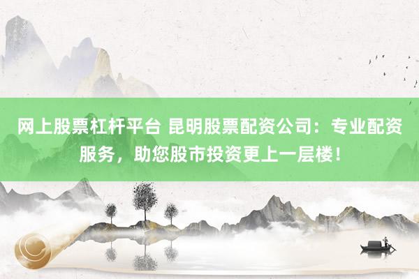 网上股票杠杆平台 昆明股票配资公司：专业配资服务，助您股市投资更上一层楼！