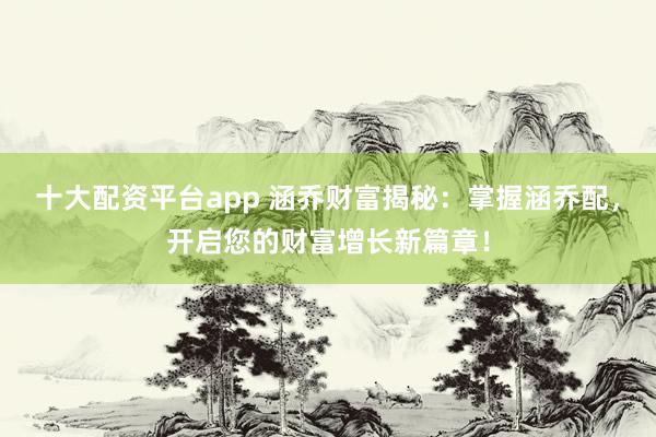 十大配资平台app 涵乔财富揭秘：掌握涵乔配，开启您的财富增长新篇章！