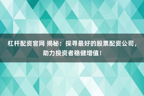 杠杆配资官网 揭秘：探寻最好的股票配资公司，助力投资者稳健增值！