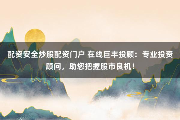 配资安全炒股配资门户 在线巨丰投顾：专业投资顾问，助您把握股市良机！