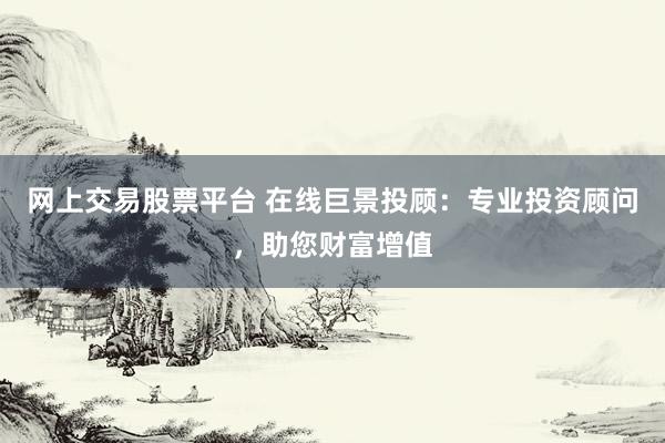 网上交易股票平台 在线巨景投顾：专业投资顾问，助您财富增值