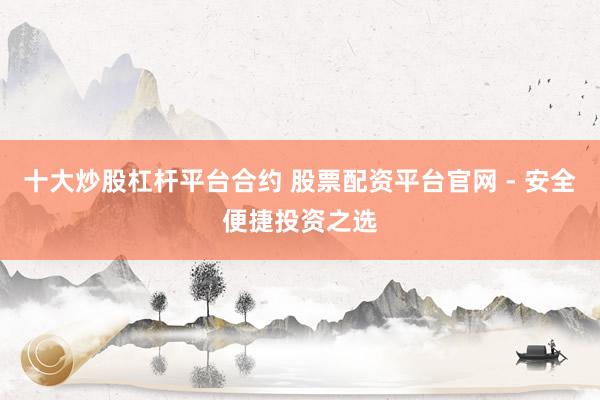 十大炒股杠杆平台合约 股票配资平台官网 - 安全便捷投资之选