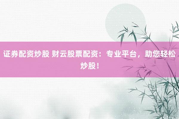 证券配资炒股 财云股票配资：专业平台，助您轻松炒股！