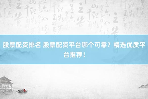 股票配资排名 股票配资平台哪个可靠？精选优质平台推荐！