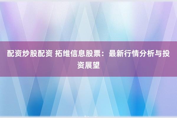 配资炒股配资 拓维信息股票：最新行情分析与投资展望