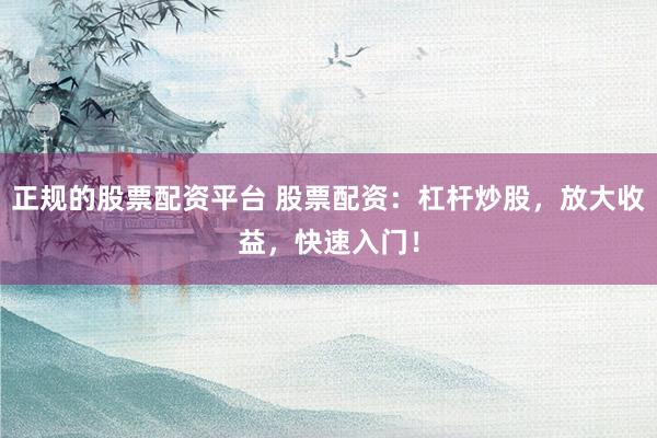 正规的股票配资平台 股票配资：杠杆炒股，放大收益，快速入门！
