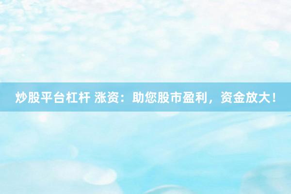 炒股平台杠杆 涨资：助您股市盈利，资金放大！