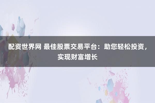 配资世界网 最佳股票交易平台：助您轻松投资，实现财富增长