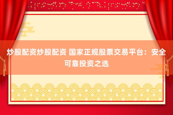炒股配资炒股配资 国家正规股票交易平台：安全可靠投资之选
