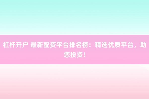 杠杆开户 最新配资平台排名榜：精选优质平台，助您投资！