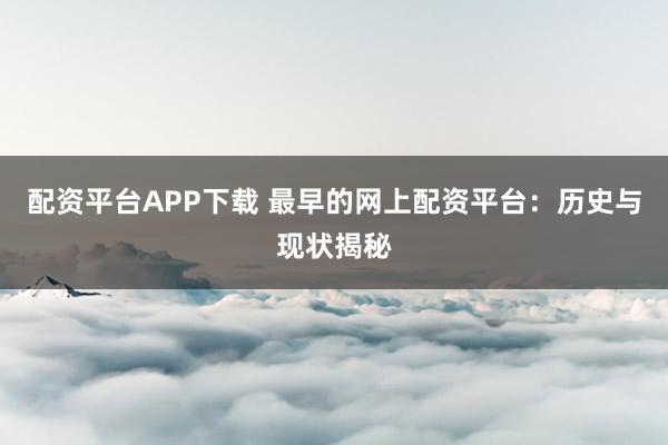 配资平台APP下载 最早的网上配资平台：历史与现状揭秘