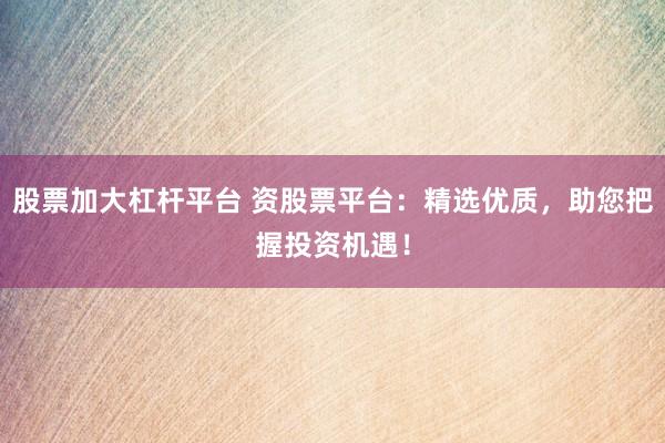 股票加大杠杆平台 资股票平台：精选优质，助您把握投资机遇！