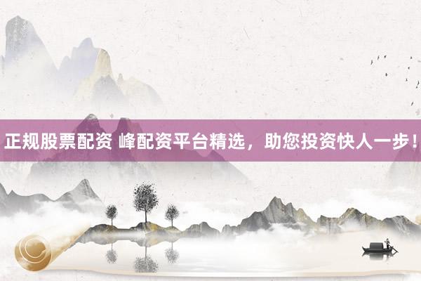 正规股票配资 峰配资平台精选，助您投资快人一步！