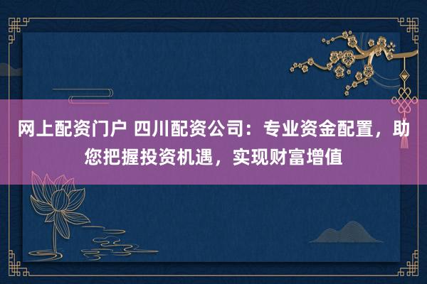 网上配资门户 四川配资公司：专业资金配置，助您把握投资机遇，实现财富增值