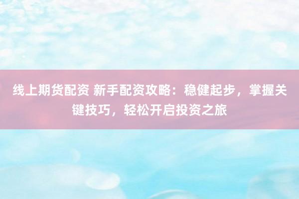 线上期货配资 新手配资攻略：稳健起步，掌握关键技巧，轻松开启投资之旅