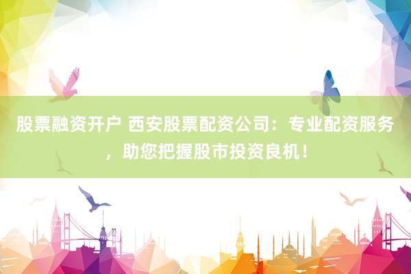 股票融资开户 西安股票配资公司：专业配资服务，助您把握股市投资良机！