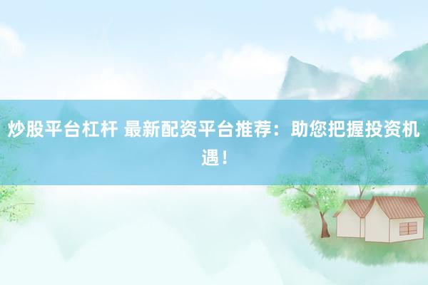 炒股平台杠杆 最新配资平台推荐：助您把握投资机遇！