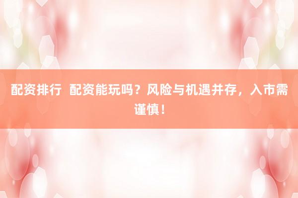 配资排行  配资能玩吗？风险与机遇并存，入市需谨慎！