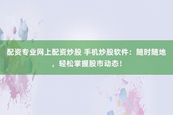 配资专业网上配资炒股 手机炒股软件：随时随地，轻松掌握股市动态！