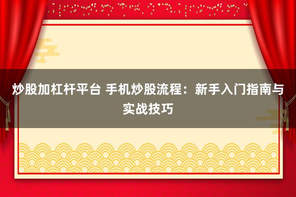 炒股加杠杆平台 手机炒股流程：新手入门指南与实战技巧