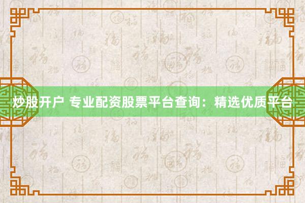 炒股开户 专业配资股票平台查询：精选优质平台