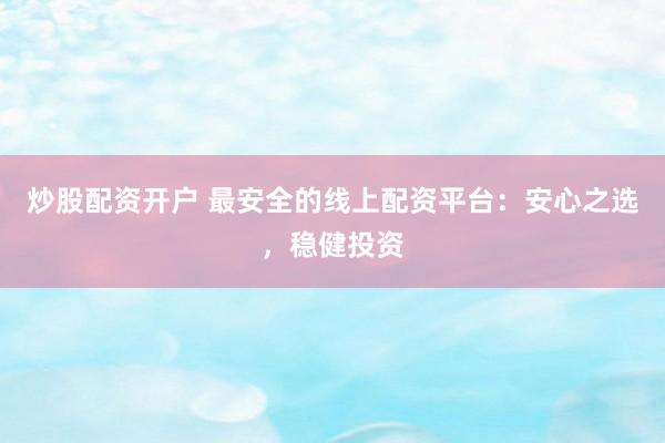 炒股配资开户 最安全的线上配资平台：安心之选，稳健投资