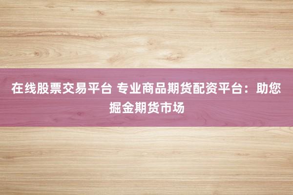 在线股票交易平台 专业商品期货配资平台：助您掘金期货市场