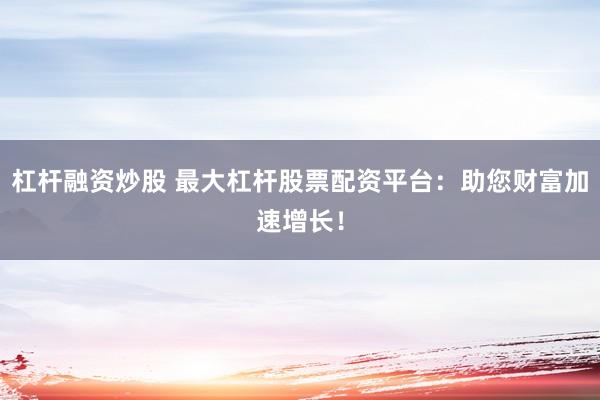 杠杆融资炒股 最大杠杆股票配资平台：助您财富加速增长！