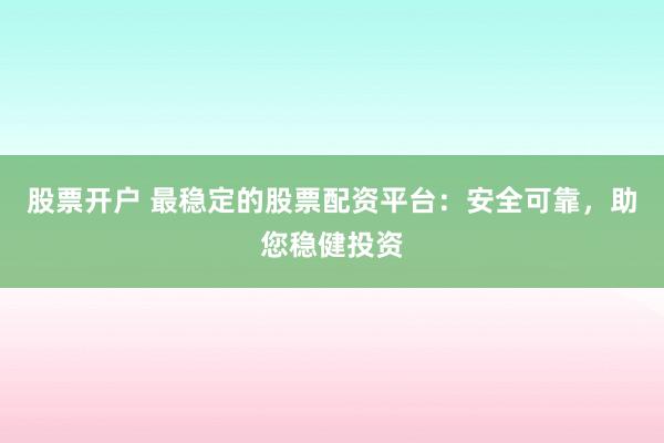 股票开户 最稳定的股票配资平台：安全可靠，助您稳健投资
