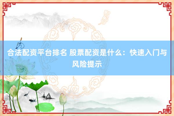 合法配资平台排名 股票配资是什么：快速入门与风险提示