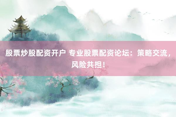 股票炒股配资开户 专业股票配资论坛：策略交流，风险共担！