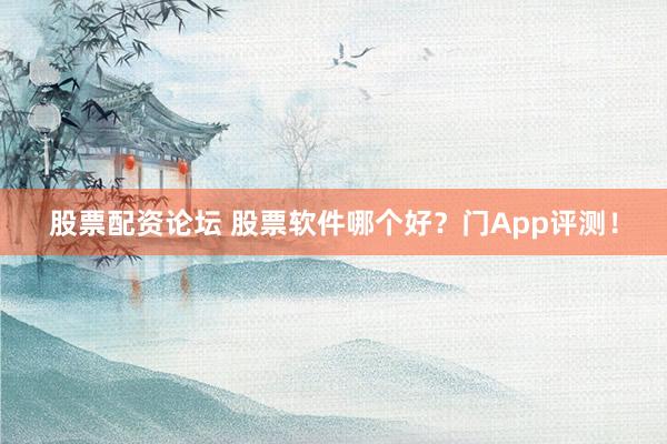 股票配资论坛 股票软件哪个好？门App评测！