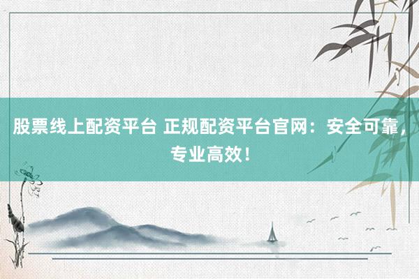 股票线上配资平台 正规配资平台官网：安全可靠，专业高效！
