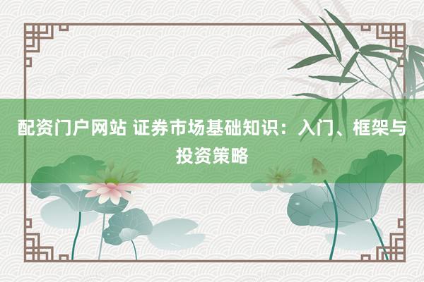 配资门户网站 证券市场基础知识：入门、框架与投资策略